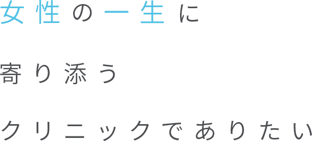 女性の一生に寄り添うクリニックでありたい
